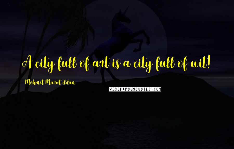 Mehmet Murat Ildan Quotes: A city full of art is a city full of wit!