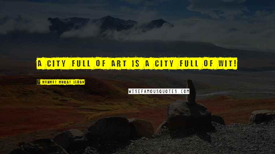 Mehmet Murat Ildan Quotes: A city full of art is a city full of wit!