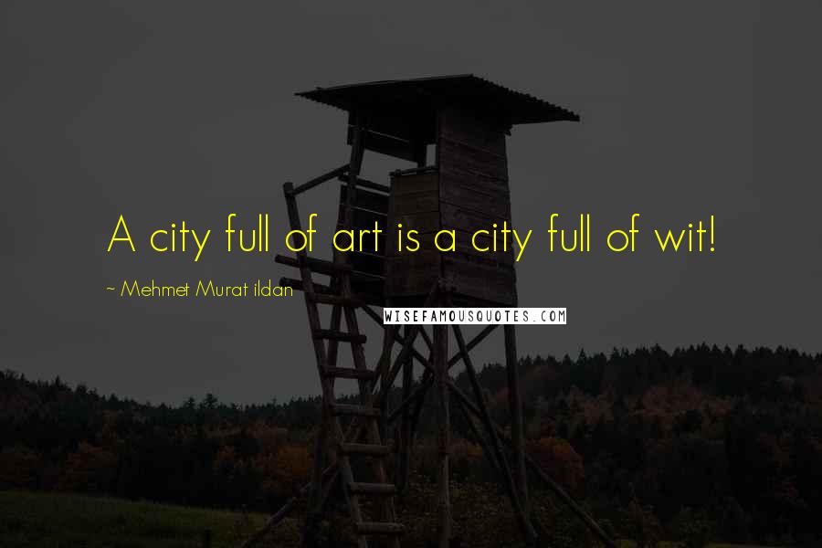 Mehmet Murat Ildan Quotes: A city full of art is a city full of wit!