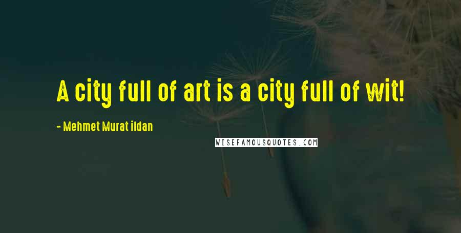 Mehmet Murat Ildan Quotes: A city full of art is a city full of wit!