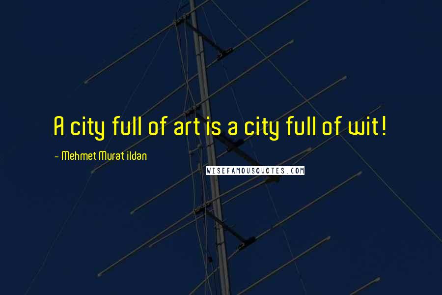 Mehmet Murat Ildan Quotes: A city full of art is a city full of wit!