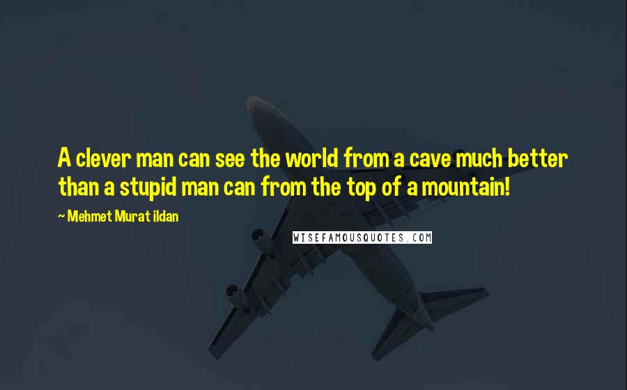 Mehmet Murat Ildan Quotes: A clever man can see the world from a cave much better than a stupid man can from the top of a mountain!