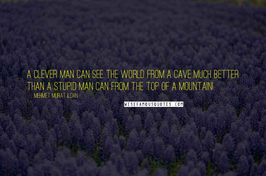 Mehmet Murat Ildan Quotes: A clever man can see the world from a cave much better than a stupid man can from the top of a mountain!