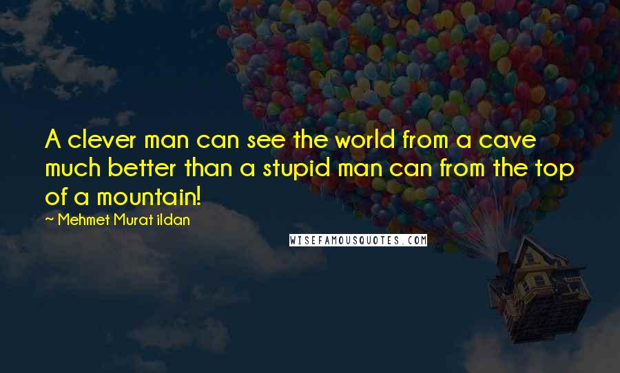 Mehmet Murat Ildan Quotes: A clever man can see the world from a cave much better than a stupid man can from the top of a mountain!