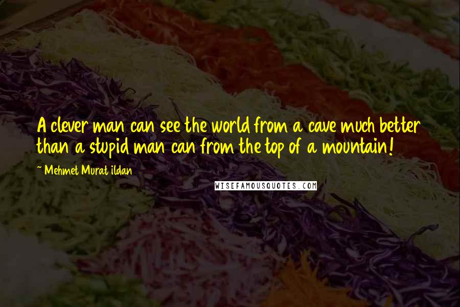 Mehmet Murat Ildan Quotes: A clever man can see the world from a cave much better than a stupid man can from the top of a mountain!