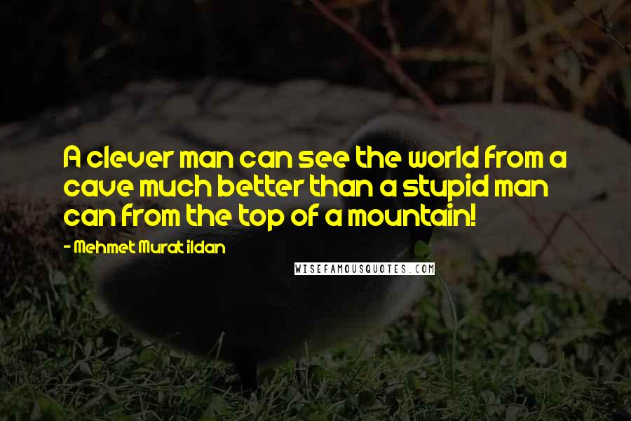 Mehmet Murat Ildan Quotes: A clever man can see the world from a cave much better than a stupid man can from the top of a mountain!