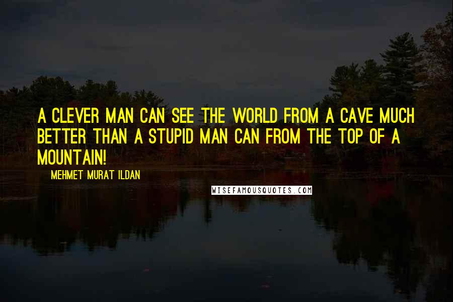 Mehmet Murat Ildan Quotes: A clever man can see the world from a cave much better than a stupid man can from the top of a mountain!