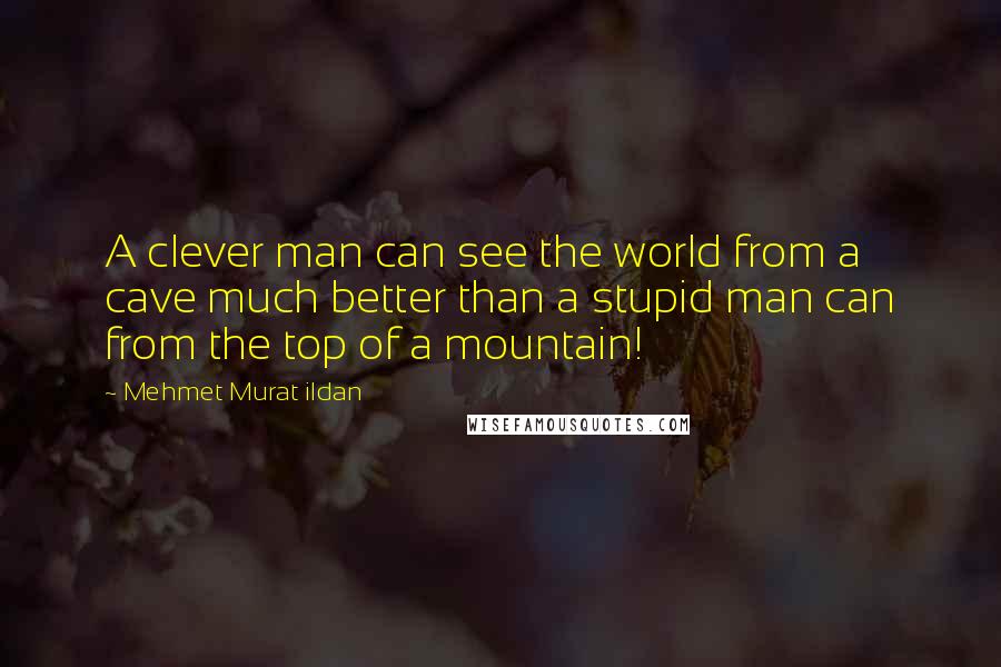 Mehmet Murat Ildan Quotes: A clever man can see the world from a cave much better than a stupid man can from the top of a mountain!