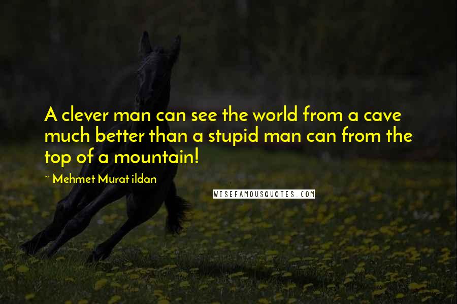 Mehmet Murat Ildan Quotes: A clever man can see the world from a cave much better than a stupid man can from the top of a mountain!