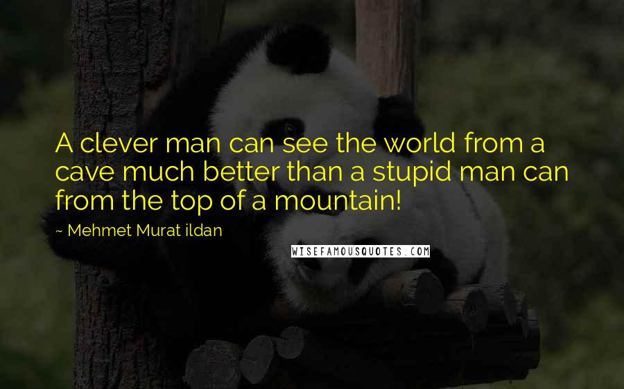 Mehmet Murat Ildan Quotes: A clever man can see the world from a cave much better than a stupid man can from the top of a mountain!