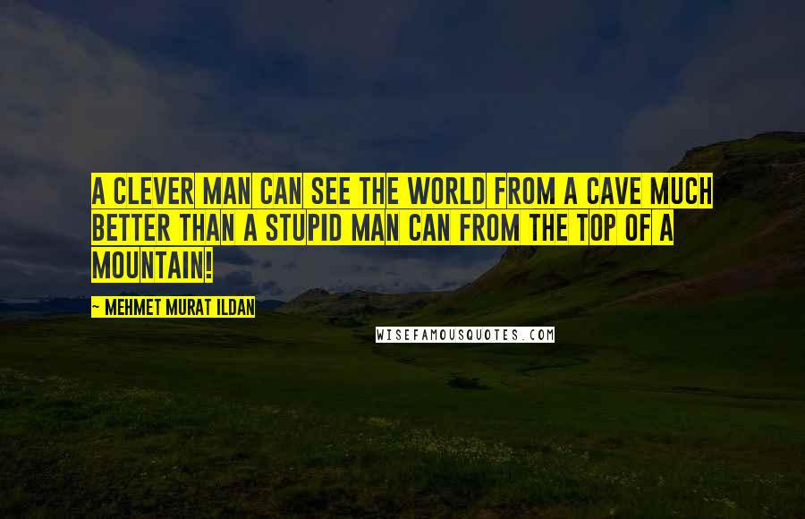 Mehmet Murat Ildan Quotes: A clever man can see the world from a cave much better than a stupid man can from the top of a mountain!