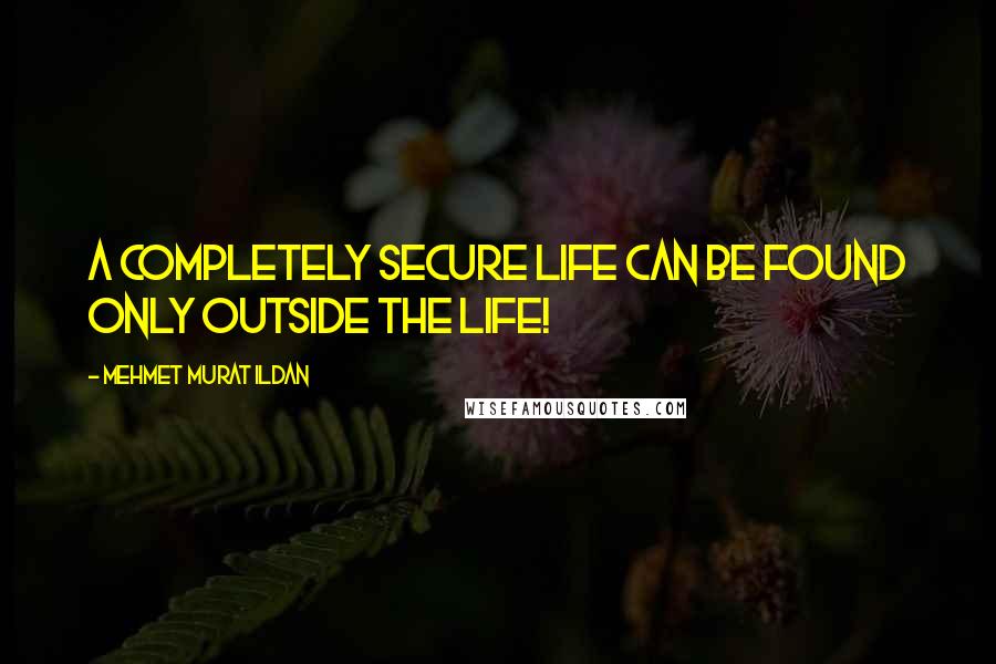 Mehmet Murat Ildan Quotes: A completely secure life can be found only outside the life!
