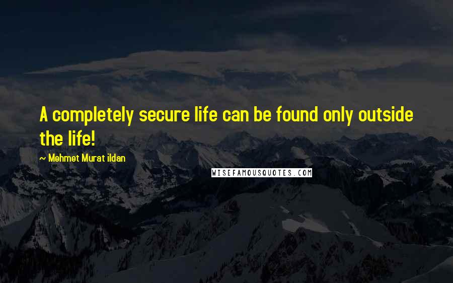 Mehmet Murat Ildan Quotes: A completely secure life can be found only outside the life!