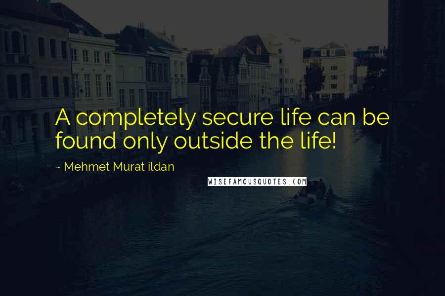 Mehmet Murat Ildan Quotes: A completely secure life can be found only outside the life!
