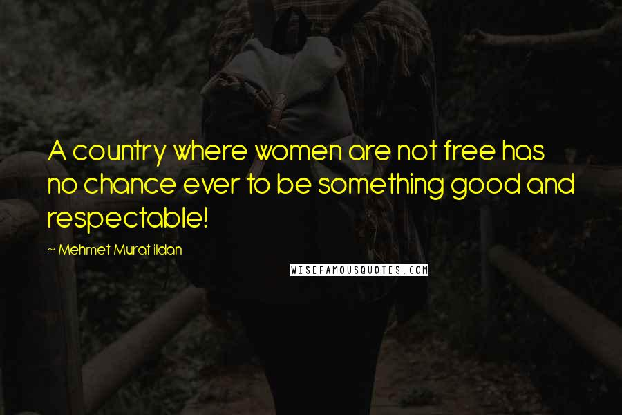 Mehmet Murat Ildan Quotes: A country where women are not free has no chance ever to be something good and respectable!