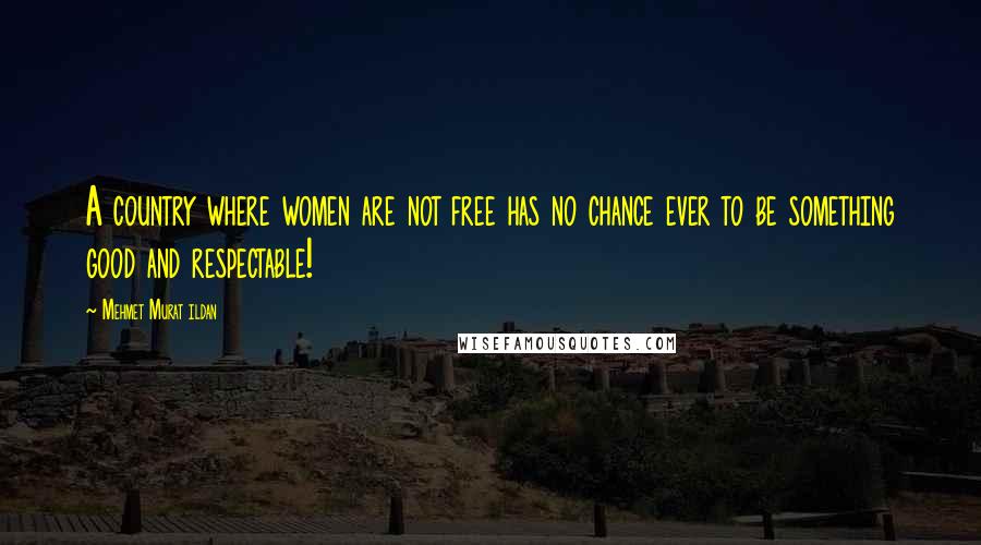 Mehmet Murat Ildan Quotes: A country where women are not free has no chance ever to be something good and respectable!