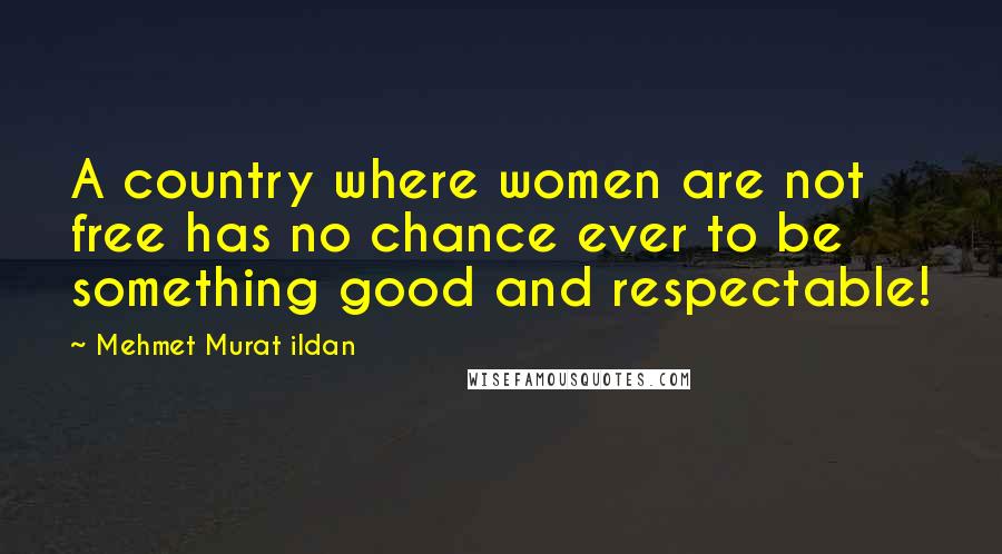 Mehmet Murat Ildan Quotes: A country where women are not free has no chance ever to be something good and respectable!