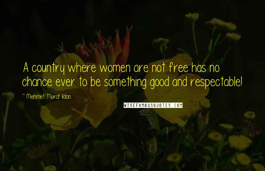 Mehmet Murat Ildan Quotes: A country where women are not free has no chance ever to be something good and respectable!