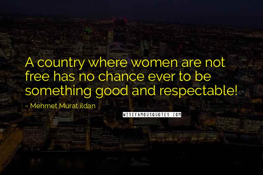 Mehmet Murat Ildan Quotes: A country where women are not free has no chance ever to be something good and respectable!