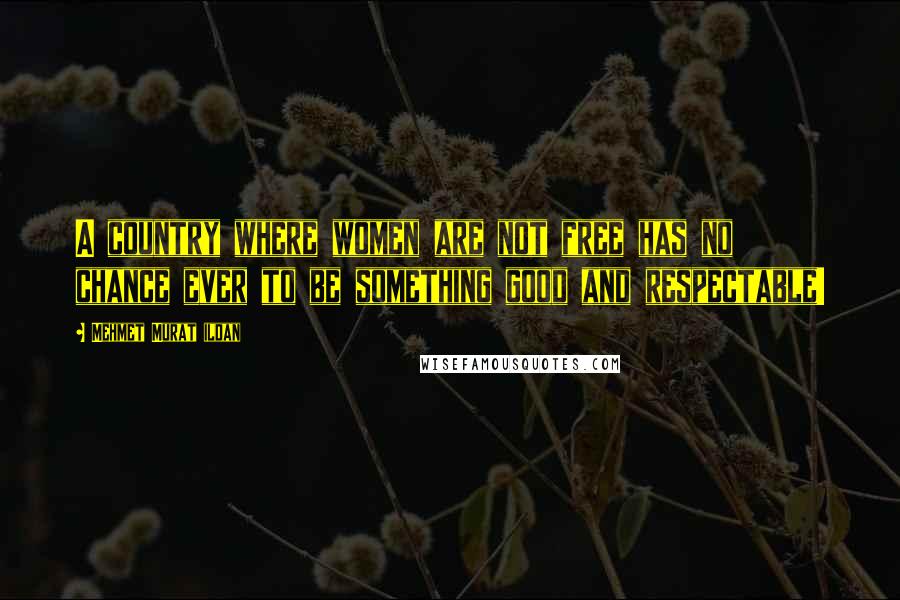 Mehmet Murat Ildan Quotes: A country where women are not free has no chance ever to be something good and respectable!