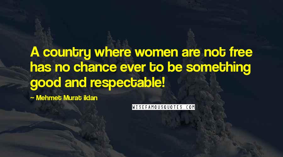 Mehmet Murat Ildan Quotes: A country where women are not free has no chance ever to be something good and respectable!
