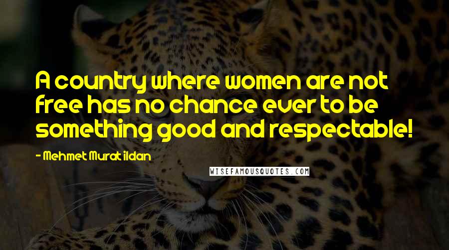 Mehmet Murat Ildan Quotes: A country where women are not free has no chance ever to be something good and respectable!