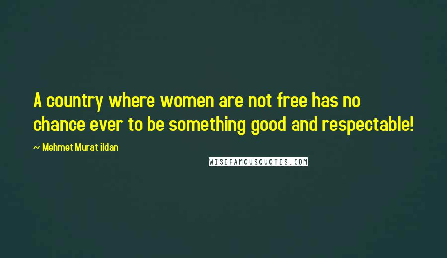 Mehmet Murat Ildan Quotes: A country where women are not free has no chance ever to be something good and respectable!