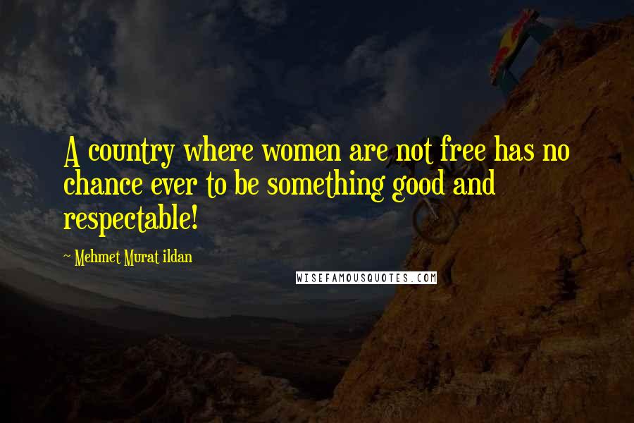 Mehmet Murat Ildan Quotes: A country where women are not free has no chance ever to be something good and respectable!