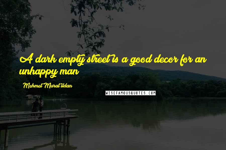 Mehmet Murat Ildan Quotes: A dark empty street is a good decor for an unhappy man!