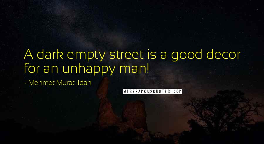 Mehmet Murat Ildan Quotes: A dark empty street is a good decor for an unhappy man!