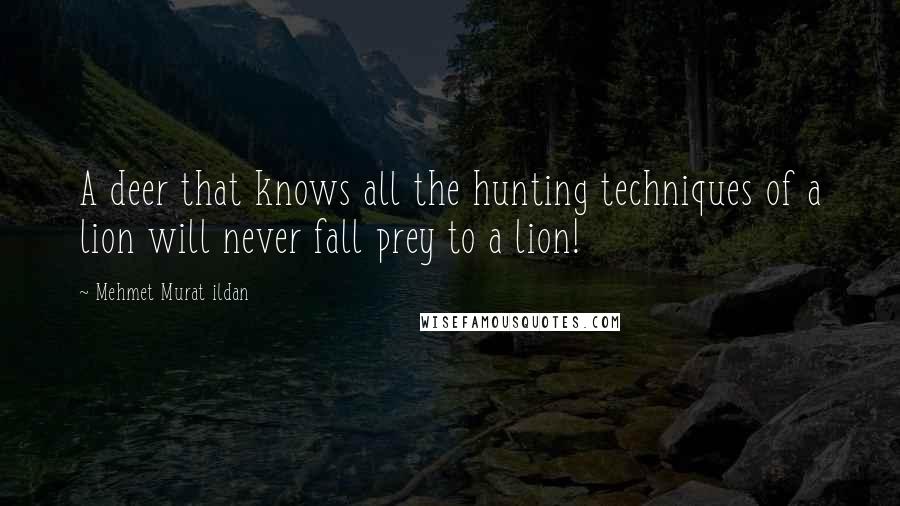 Mehmet Murat Ildan Quotes: A deer that knows all the hunting techniques of a lion will never fall prey to a lion!