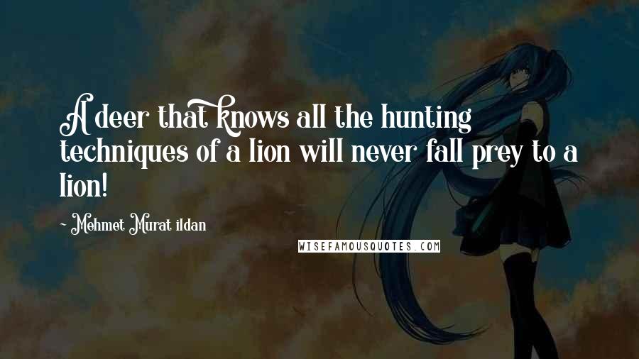 Mehmet Murat Ildan Quotes: A deer that knows all the hunting techniques of a lion will never fall prey to a lion!