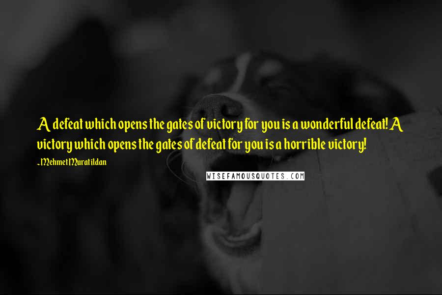 Mehmet Murat Ildan Quotes: A defeat which opens the gates of victory for you is a wonderful defeat! A victory which opens the gates of defeat for you is a horrible victory!