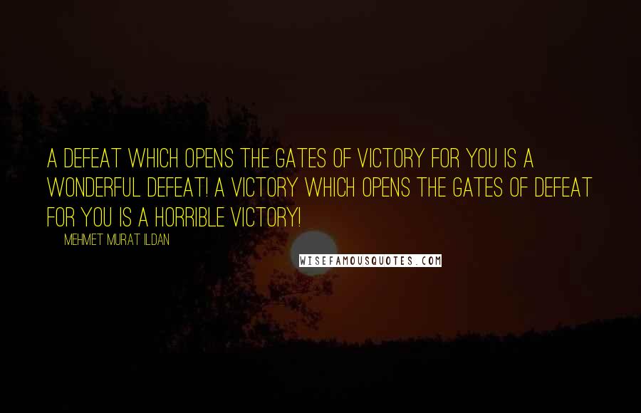Mehmet Murat Ildan Quotes: A defeat which opens the gates of victory for you is a wonderful defeat! A victory which opens the gates of defeat for you is a horrible victory!