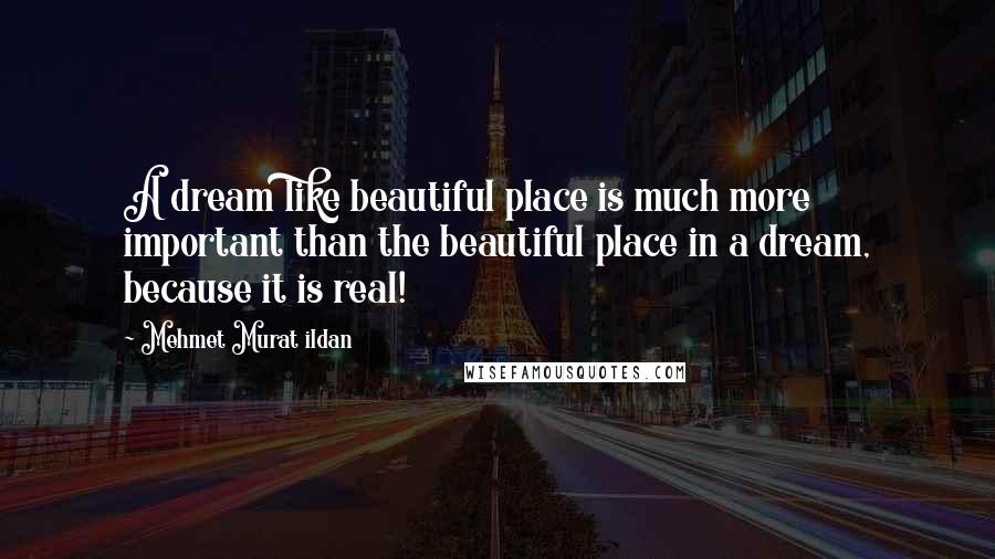 Mehmet Murat Ildan Quotes: A dream like beautiful place is much more important than the beautiful place in a dream, because it is real!