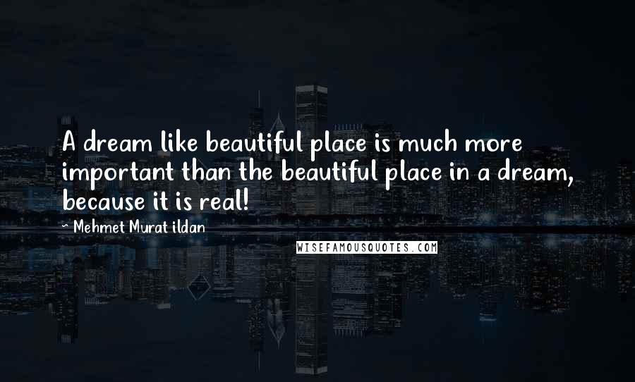 Mehmet Murat Ildan Quotes: A dream like beautiful place is much more important than the beautiful place in a dream, because it is real!