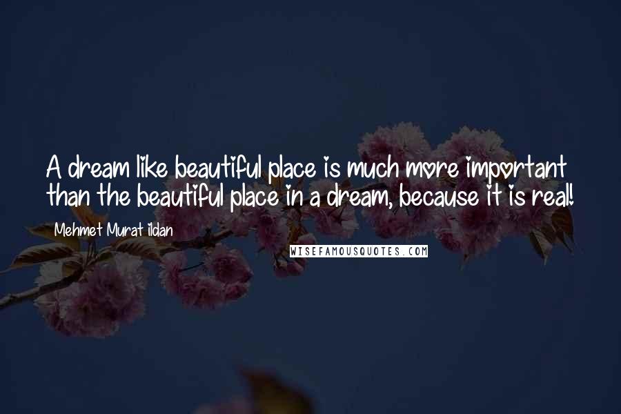 Mehmet Murat Ildan Quotes: A dream like beautiful place is much more important than the beautiful place in a dream, because it is real!
