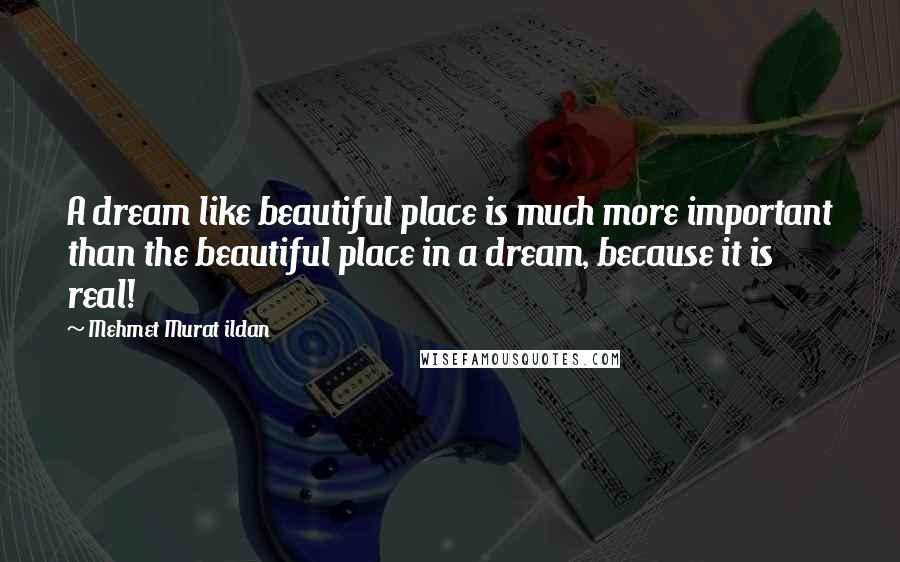 Mehmet Murat Ildan Quotes: A dream like beautiful place is much more important than the beautiful place in a dream, because it is real!