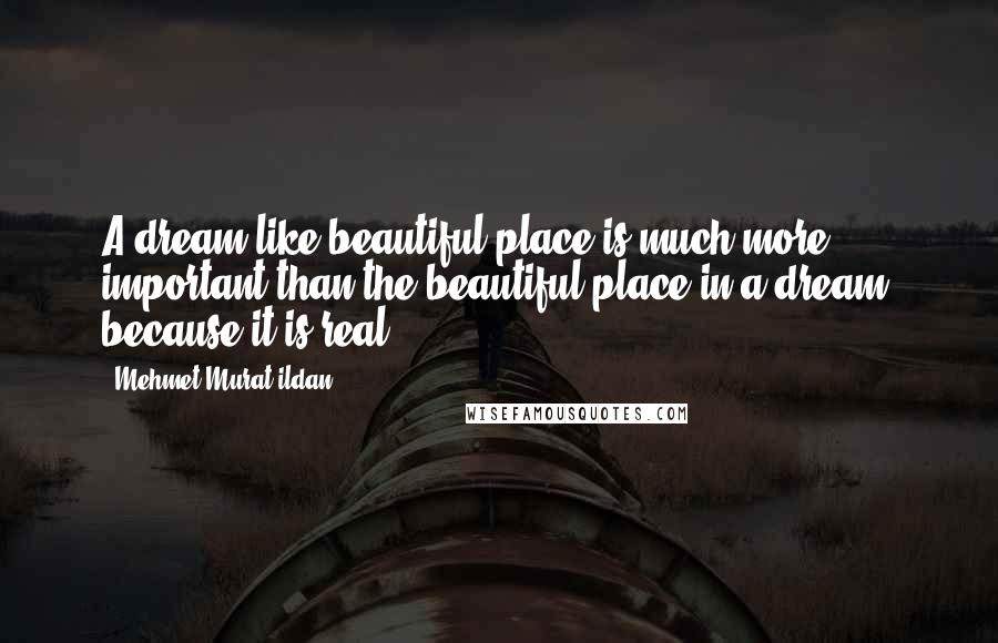 Mehmet Murat Ildan Quotes: A dream like beautiful place is much more important than the beautiful place in a dream, because it is real!