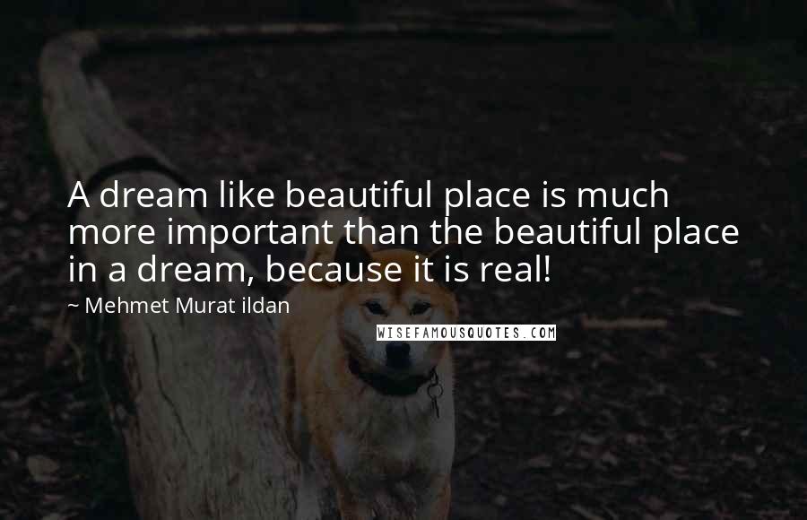 Mehmet Murat Ildan Quotes: A dream like beautiful place is much more important than the beautiful place in a dream, because it is real!