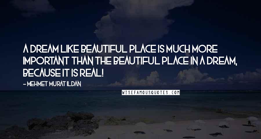 Mehmet Murat Ildan Quotes: A dream like beautiful place is much more important than the beautiful place in a dream, because it is real!
