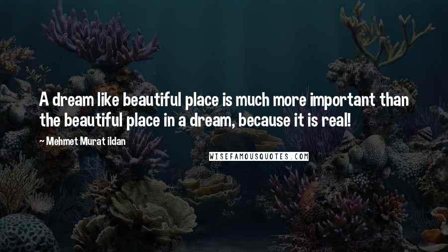 Mehmet Murat Ildan Quotes: A dream like beautiful place is much more important than the beautiful place in a dream, because it is real!