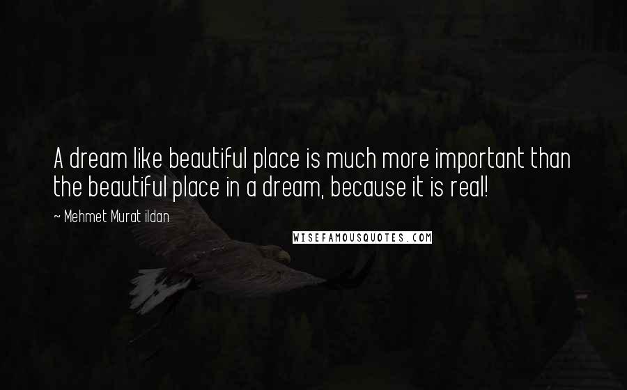Mehmet Murat Ildan Quotes: A dream like beautiful place is much more important than the beautiful place in a dream, because it is real!