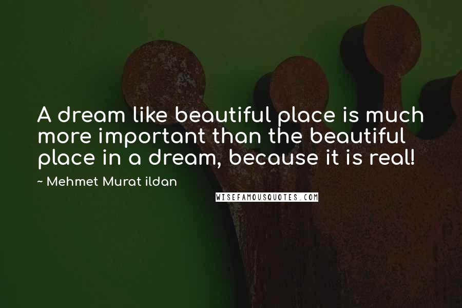 Mehmet Murat Ildan Quotes: A dream like beautiful place is much more important than the beautiful place in a dream, because it is real!