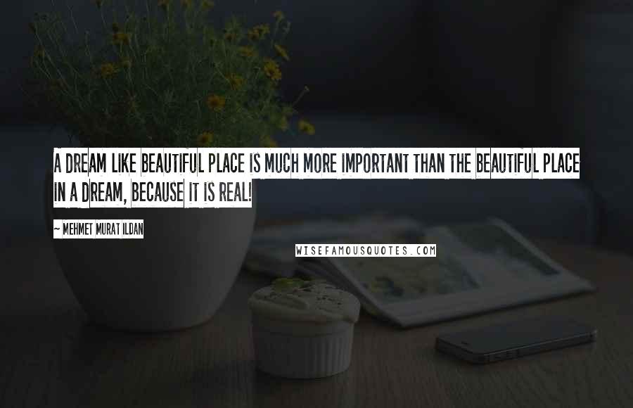Mehmet Murat Ildan Quotes: A dream like beautiful place is much more important than the beautiful place in a dream, because it is real!