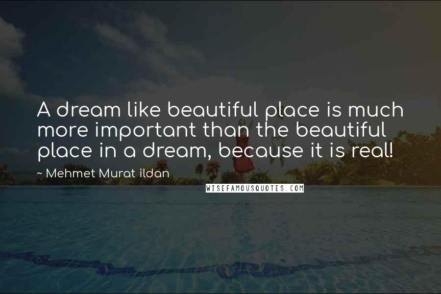 Mehmet Murat Ildan Quotes: A dream like beautiful place is much more important than the beautiful place in a dream, because it is real!