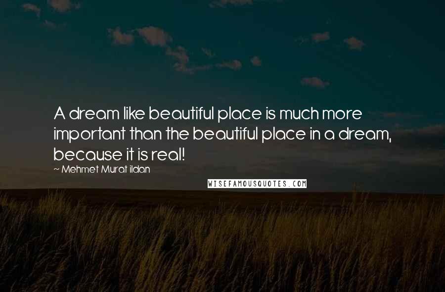 Mehmet Murat Ildan Quotes: A dream like beautiful place is much more important than the beautiful place in a dream, because it is real!