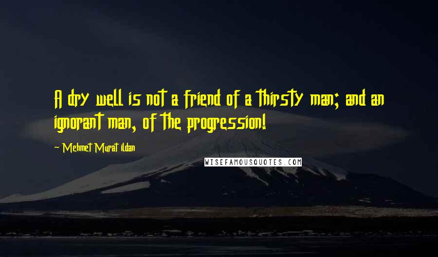 Mehmet Murat Ildan Quotes: A dry well is not a friend of a thirsty man; and an ignorant man, of the progression!