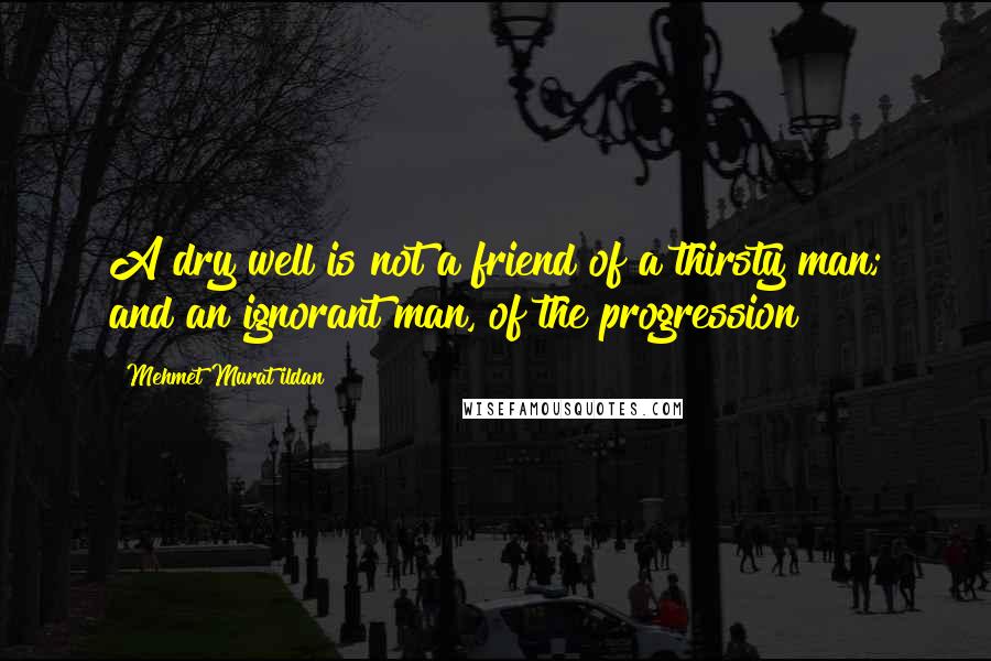Mehmet Murat Ildan Quotes: A dry well is not a friend of a thirsty man; and an ignorant man, of the progression!