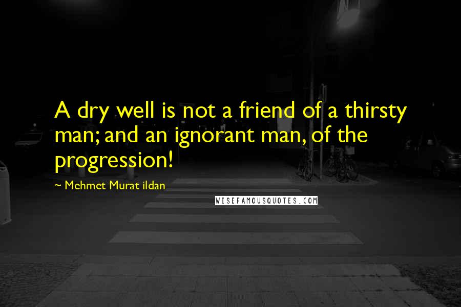 Mehmet Murat Ildan Quotes: A dry well is not a friend of a thirsty man; and an ignorant man, of the progression!